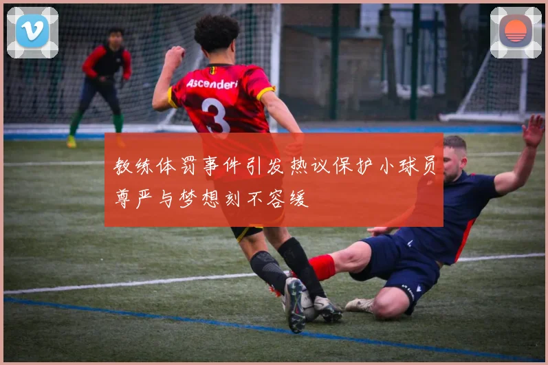 教练体罚事件引发热议保护小球员尊严与梦想刻不容缓