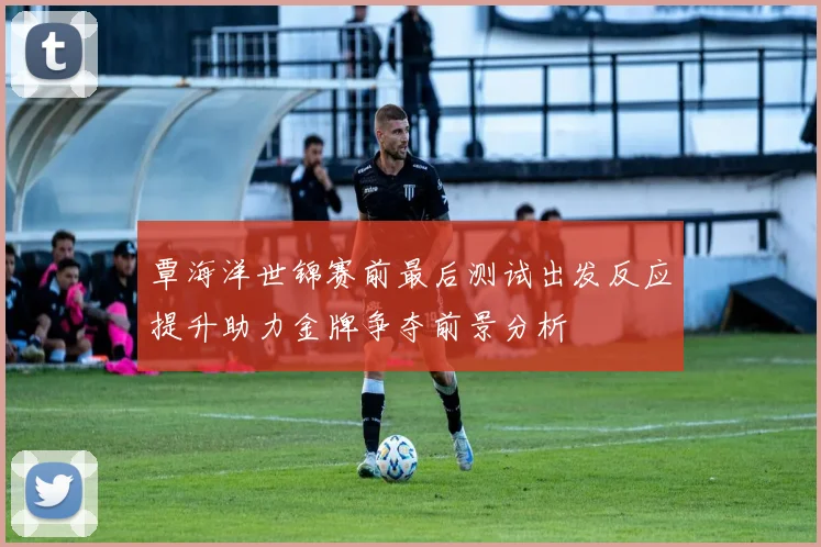 覃海洋世锦赛前最后测试出发反应提升助力金牌争夺前景分析
