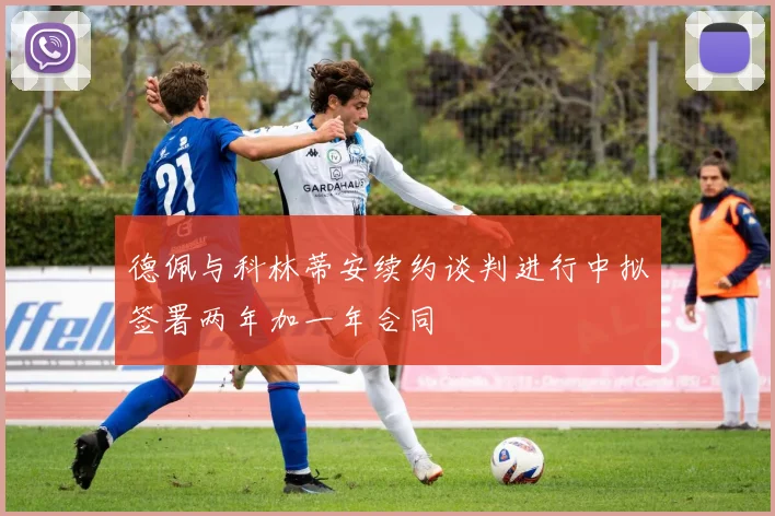 德佩与科林蒂安续约谈判进行中拟签署两年加一年合同