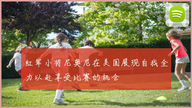 红军小将尼奥尼在美国展现自我全力以赴享受比赛的机会