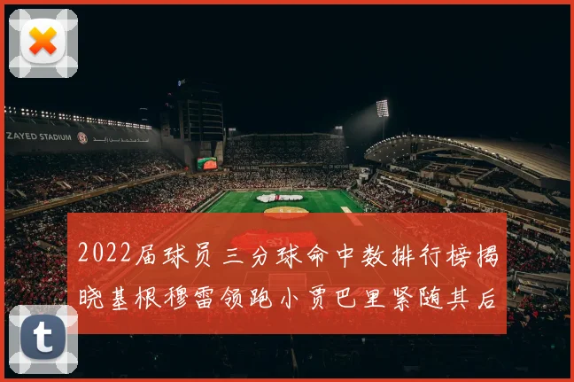 2022届球员三分球命中数排行榜揭晓基根穆雷领跑小贾巴里紧随其后