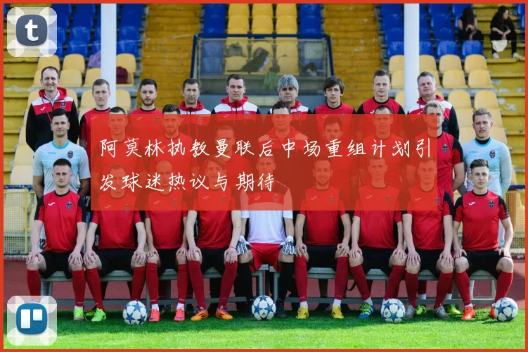 阿莫林执教曼联后中场重组计划引发球迷热议与期待