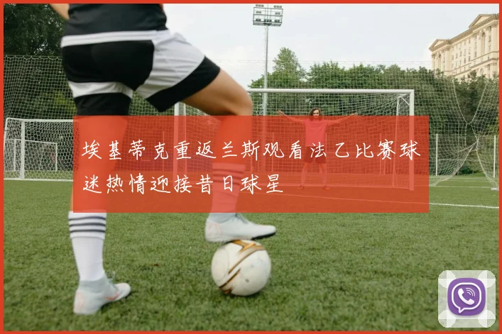 埃基蒂克重返兰斯观看法乙比赛球迷热情迎接昔日球星