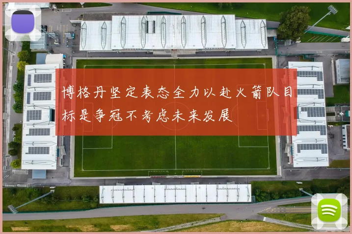 博格丹坚定表态全力以赴火箭队目标是争冠不考虑未来发展