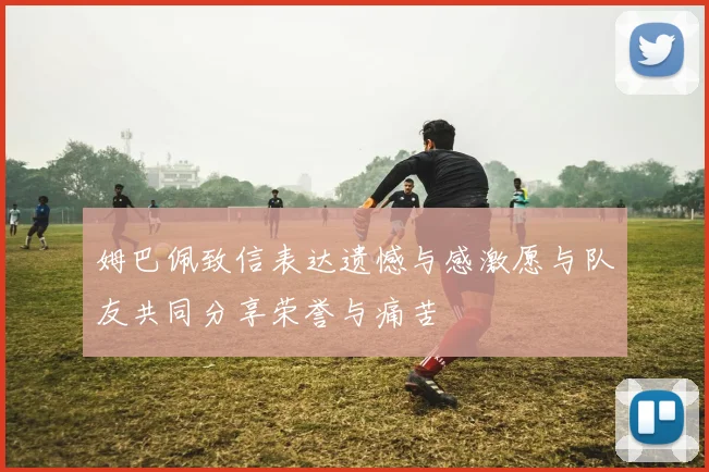 姆巴佩致信表达遗憾与感激愿与队友共同分享荣誉与痛苦