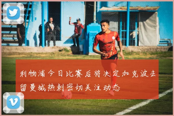 利物浦今日比赛后将决定加克波去留曼城热刺密切关注动态