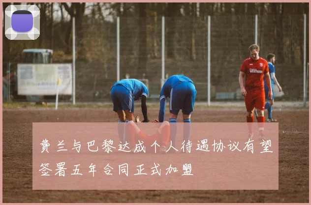 费兰与巴黎达成个人待遇协议有望签署五年合同正式加盟