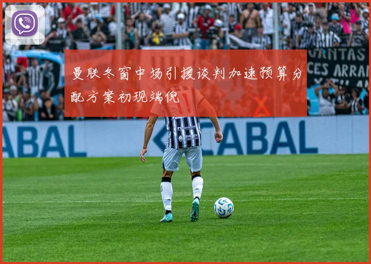 曼联冬窗中场引援谈判加速预算分配方案初现端倪